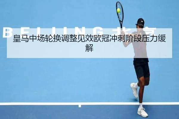 皇马中场轮换调整见效欧冠冲刺阶段压力缓解