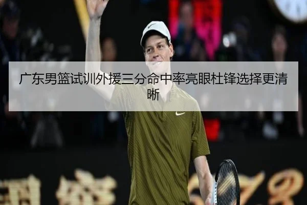 广东男篮试训外援三分命中率亮眼杜锋选择更清晰