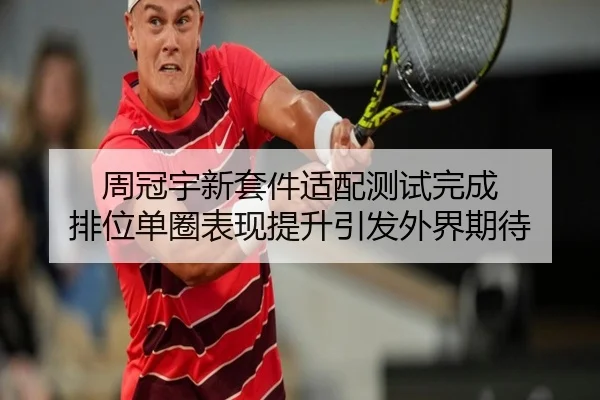 周冠宇新套件适配测试完成 排位单圈表现提升引发外界期待