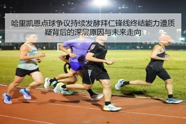 哈里凯恩点球争议持续发酵拜仁锋线终结能力遭质疑背后的深层原因与未来走向