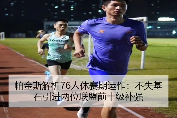 帕金斯解析76人休赛期运作：不失基石引进两位联盟前十级补强