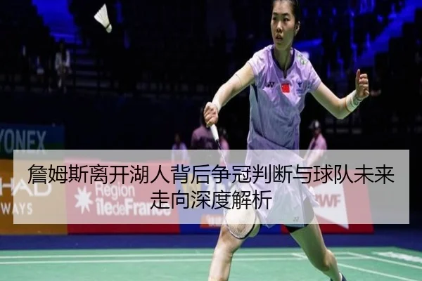 詹姆斯离开湖人背后争冠判断与球队未来走向深度解析
