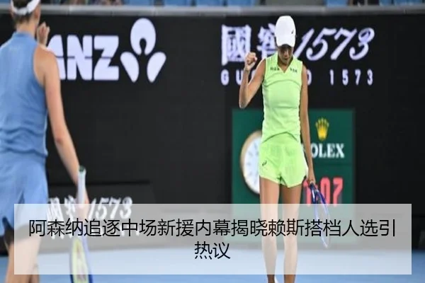 阿森纳追逐中场新援内幕揭晓赖斯搭档人选引热议