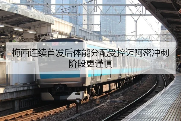 梅西连续首发后体能分配受控迈阿密冲刺阶段更谨慎