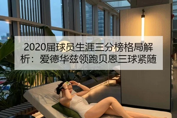 2020届球员生涯三分榜格局解析：爱德华兹领跑贝恩三球紧随